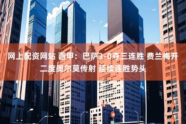 网上配资网站 西甲：巴萨3-0夺三连胜 费兰梅开二度奥尔莫传射 延续连胜势头