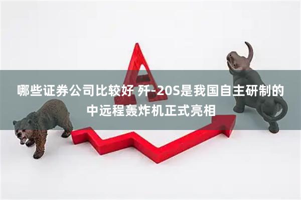 哪些证券公司比较好 歼-20S是我国自主研制的中远程轰炸机正式亮相