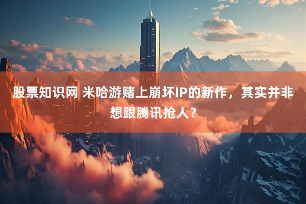 股票知识网 米哈游赌上崩坏IP的新作，其实并非想跟腾讯抢人？