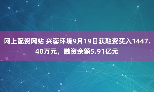 网上配资网站 兴蓉环境9月19日获融资买入1447.40万元，融资余额5.91亿元