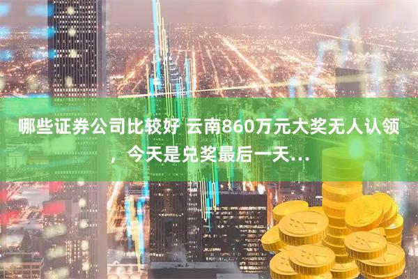 哪些证券公司比较好 云南860万元大奖无人认领，今天是兑奖最后一天…