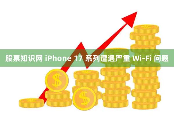 股票知识网 iPhone 17 系列遭遇严重 Wi-Fi 问题