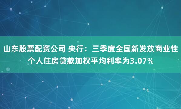 山东股票配资公司 央行：三季度全国新发放商业性个人住房贷款加权平均利率为3.07%