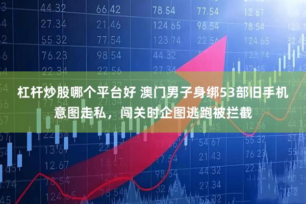 杠杆炒股哪个平台好 澳门男子身绑53部旧手机意图走私，闯关时企图逃跑被拦截