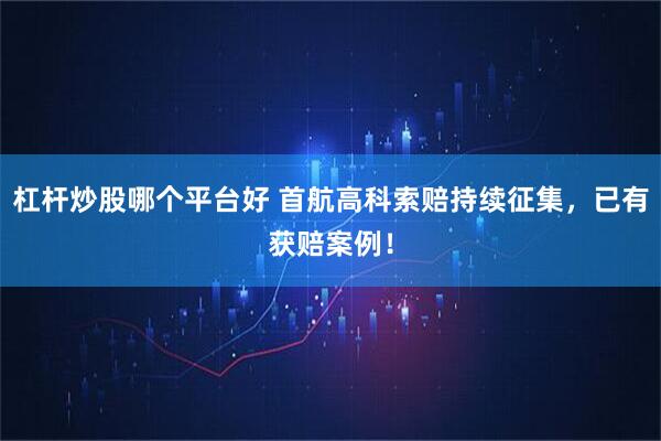 杠杆炒股哪个平台好 首航高科索赔持续征集，已有获赔案例！