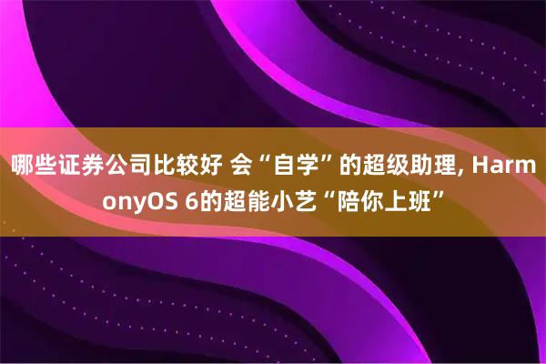 哪些证券公司比较好 会“自学”的超级助理, HarmonyOS 6的超能小艺“陪你上班”