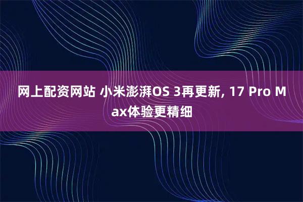 网上配资网站 小米澎湃OS 3再更新, 17 Pro Max体验更精细