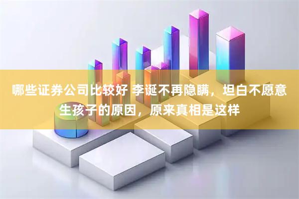 哪些证券公司比较好 李诞不再隐瞒，坦白不愿意生孩子的原因，原来真相是这样