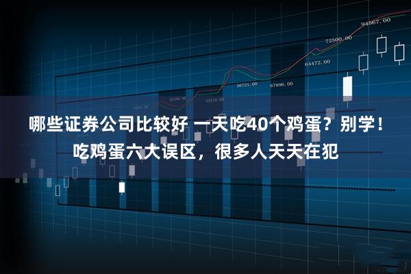哪些证券公司比较好 一天吃40个鸡蛋？别学！吃鸡蛋六大误区，很多人天天在犯