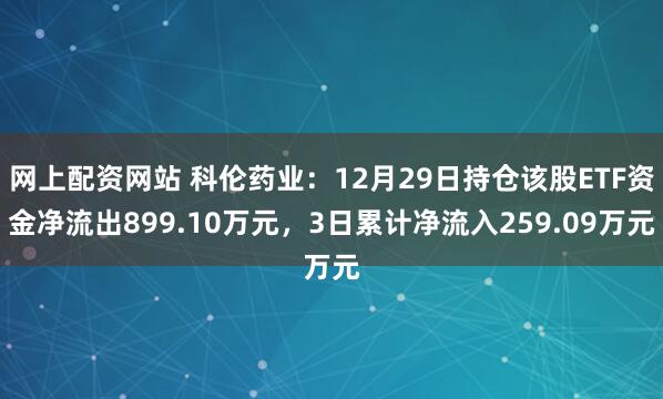 网上配资网站 科伦药业：12月29日持仓该股ETF资金净流出899.10万元，3日累计净流入259.09万元