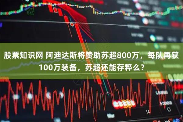 股票知识网 阿迪达斯将赞助苏超800万，每队再获100万装备，苏超还能存粹么？