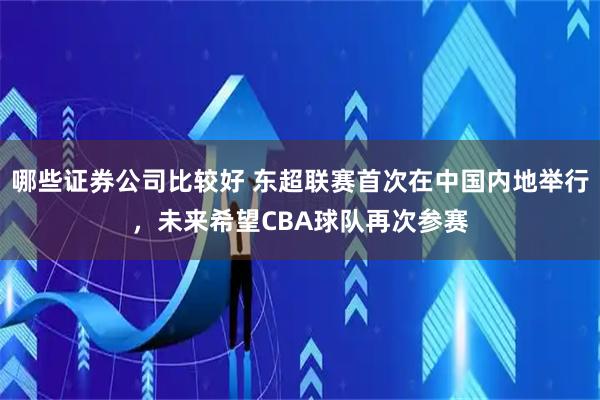 哪些证券公司比较好 东超联赛首次在中国内地举行，未来希望CBA球队再次参赛