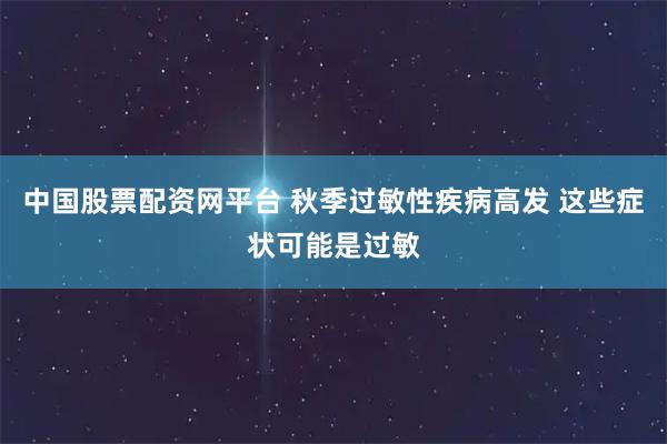 中国股票配资网平台 秋季过敏性疾病高发 这些症状可能是过敏