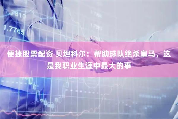 便捷股票配资 贝坦科尔：帮助球队绝杀皇马，这是我职业生涯中最大的事