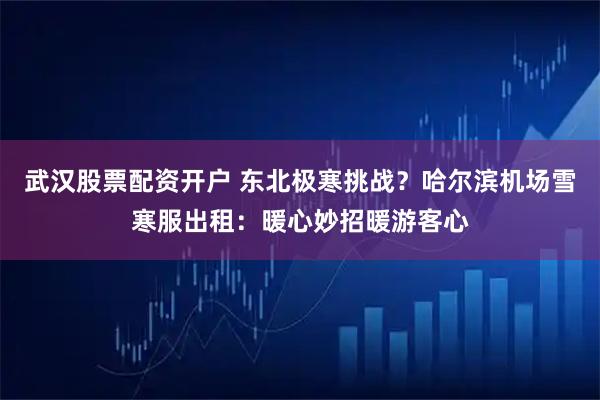 武汉股票配资开户 东北极寒挑战？哈尔滨机场雪寒服出租：暖心妙招暖游客心