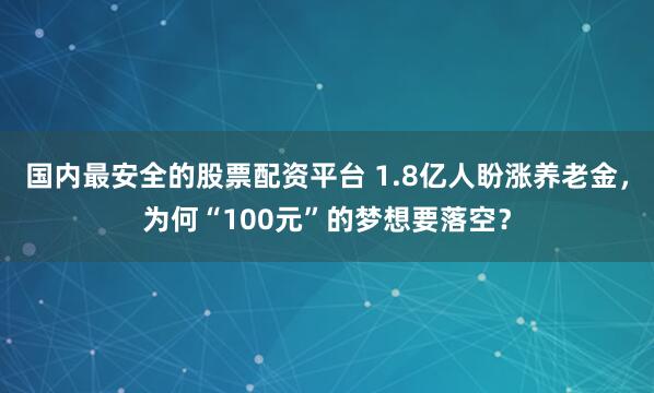 国内最安全的股票配资平台 1.8亿人盼涨养老金，为何“100元”的梦想要落空？