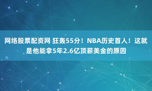 网络股票配资网 狂轰55分！NBA历史首人！这就是他能拿5年2.6亿顶薪美金的原因