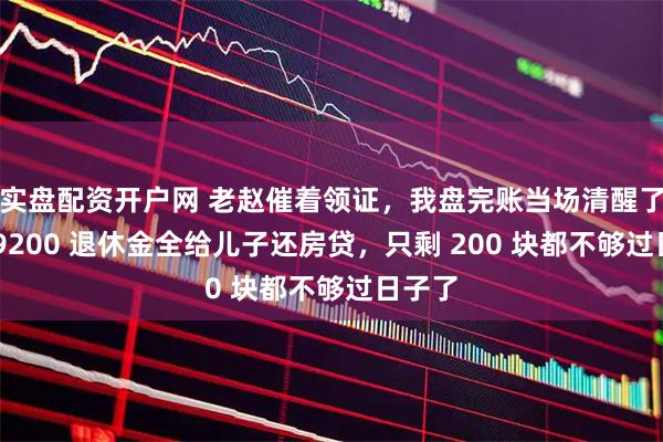 实盘配资开户网 老赵催着领证，我盘完账当场清醒了：他 9200 退休金全给儿子还房贷，只剩 200 块都不够过日子了