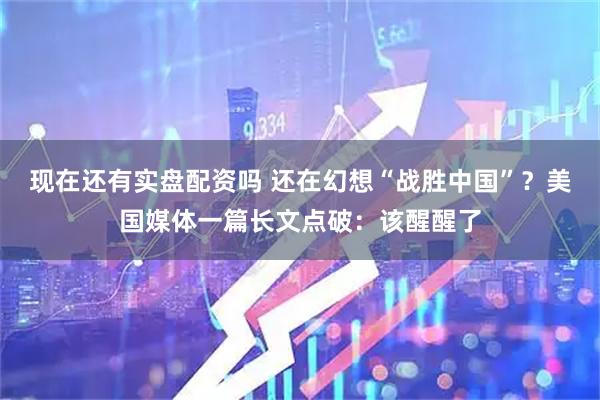 现在还有实盘配资吗 还在幻想“战胜中国”？美国媒体一篇长文点破：该醒醒了