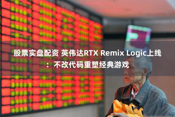 股票实盘配资 英伟达RTX Remix Logic上线：不改代码重塑经典游戏