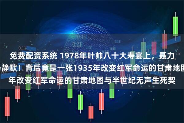 免费配资系统 1978年叶帅八十大寿宴上，聂力一句“秘密”引爆全场静默！背后竟是一张1935年改变红军命运的甘肃地图与半世纪无声生死契