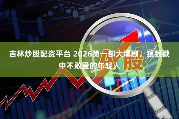 吉林炒股配资平台 2026第一部大爆剧，狠狠戳中不敢爱的年轻人