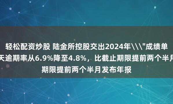 轻松配资炒股 陆金所控股交出2024年\＂成绩单\＂，30天逾期率从6.9%降至4.8%，比截止期限提前两个半月发布年报
