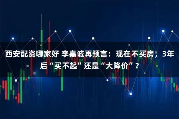 西安配资哪家好 李嘉诚再预言：现在不买房，3年后“买不起”还是“大降价”？