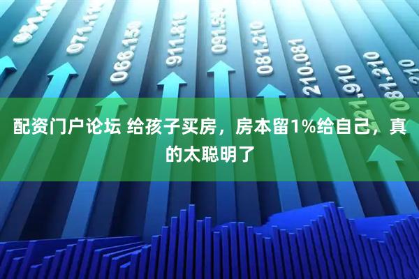 配资门户论坛 给孩子买房，房本留1%给自己，真的太聪明了