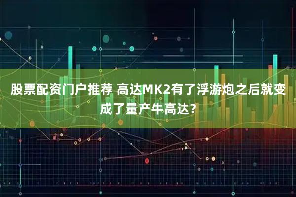 股票配资门户推荐 高达MK2有了浮游炮之后就变成了量产牛高达？