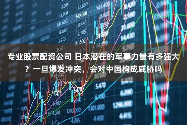 专业股票配资公司 日本潜在的军事力量有多强大？一旦爆发冲突，会对中国构成威胁吗