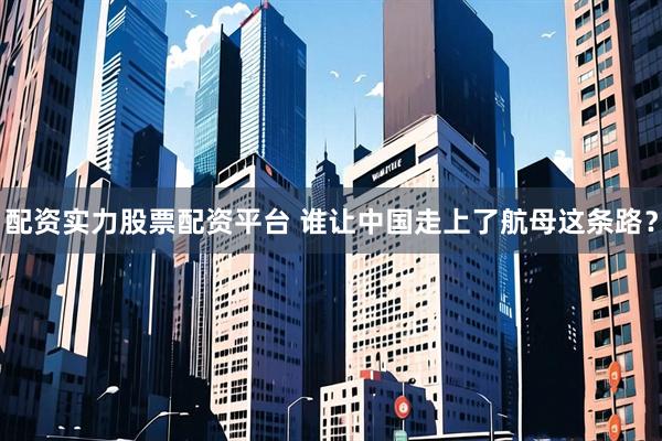 配资实力股票配资平台 谁让中国走上了航母这条路？