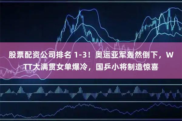 股票配资公司排名 1-3！奥运亚军轰然倒下，WTT大满贯女单爆冷，国乒小将制造惊喜