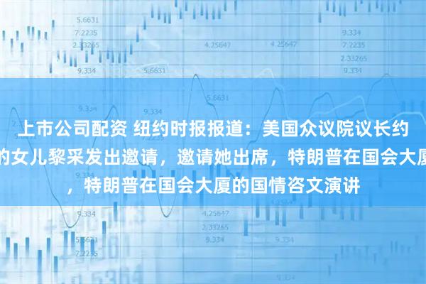 上市公司配资 纽约时报报道：美国众议院议长约翰逊。向黎智英的女儿黎采发出邀请，邀请她出席，特朗普在国会大厦的国情咨文演讲