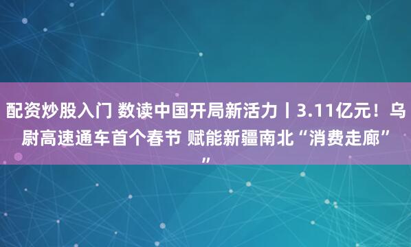 配资炒股入门 数读中国开局新活力丨3.11亿元！乌尉高速通车首个春节 赋能新疆南北“消费走廊”