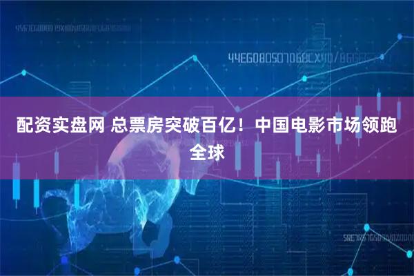 配资实盘网 总票房突破百亿！中国电影市场领跑全球